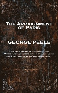 bokomslag George Peele - The Arraignment of Paris: 'And deadly rivers of th' infernal Jove, Where bloodless ghosts in pains of endless date, Fill ruthless ears
