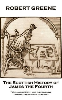 bokomslag Robert Greene - The Scottish History of James the Fourth: Why, angry Scot, I visit thee for love; then what moves thee to wrath?