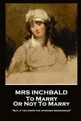 Mrs Inchbald - To Marry Or Not To Marry: 'But if you knew the intended bridgegroom'' 1