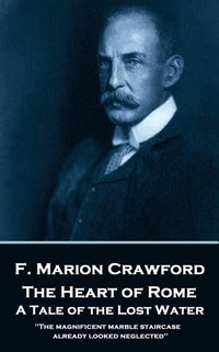 bokomslag F. Marion Crawford - The Heart of Rome. A Tale of the 'Lost Water': 'The magnificent marble staircase already looked neglected''