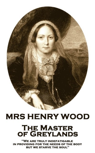 Mrs Henry Wood - The Master of Greylands: 'We are truly indefatigable in providing for the needs of the body, but we starve the soul'' 1
