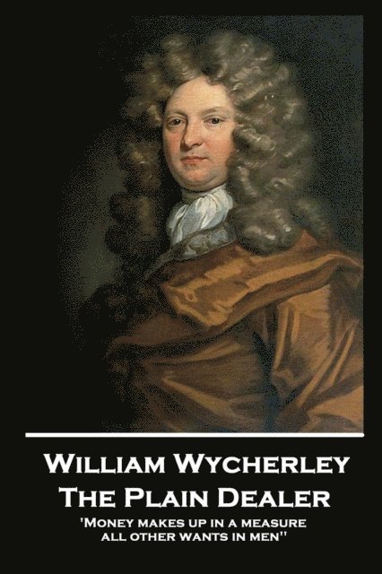 William Wycherley - The Plain Dealer: 'Money makes up in a measure all other wants in men'' 1