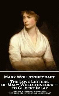 bokomslag The Love Letters of Mary Wollstonecraft to Gilbert Imlay: 'I never wanted but your heart-that gone, you have nothing more to give'