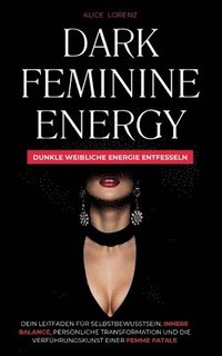 bokomslag Dark Feminine Energy - Dunkle Weibliche Energie Entfessel: Dein Leitfaden Für Selbstbewusstsein, Innere Balance, Persönliche Transformation Und Die Ve