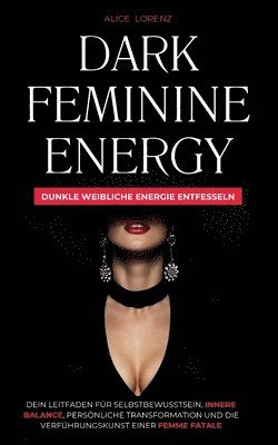 bokomslag Dark Feminine Energy - Dunkle Weibliche Energie Entfessel: Dein Leitfaden Für Selbstbewusstsein, Innere Balance, Persönliche Transformation Und Die Ve