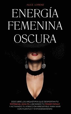 Energía Femenina Oscura: Descubre Los Arquetipos Que Despiertan Tu Potencial Oculto, Liberando Tu Femme Fatale Y Activando Tu Atracción Irresis 1