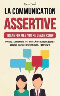 bokomslag La Communication Assertive - Transformez Votre Leadership: Apprenez à Communiquer Avec Impact, à Motiver Votre Équipe et à Devenir un Leader Respecté