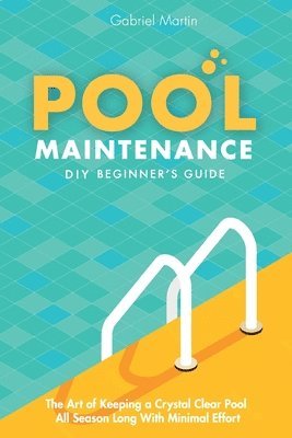 bokomslag Pool Maintenance DIY Beginner's Guide: The Art Of Keeping A Crystal Clear Pool All Season Long With Minimal Effort