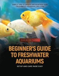bokomslag Beginner's Guide to Freshwater Aquariums: Simple Tips to Create and Maintain Your Freshwater Aquarium Like a Pro