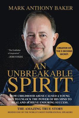 An unbreakable spirit: How childhood abuse caused a young boy to unlock the power of his mind to heal and achieve enduring success