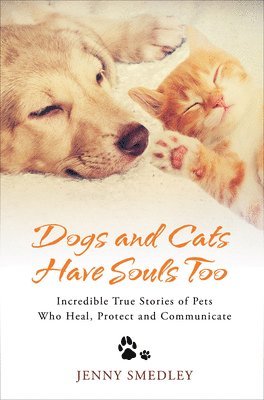 Dogs and cats have souls too - incredible true stories of pets who heal, pr