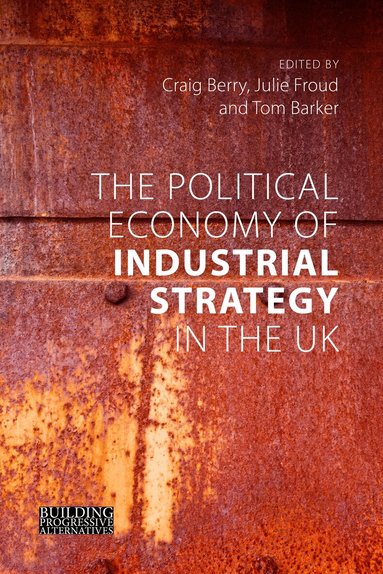 Craig Berry, Julie Froud, Tom Barker - Political Economy of Industrial Strategy in the UK, Häftad
