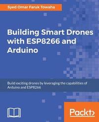 bokomslag Building Smart Drones with ESP8266 and Arduino: Build exciting drones by leveraging the capabilities of Arduino and ESP8266
