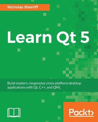 Nicholas Sherriff - Learn QT 5: Build modern, responsive cross-platform desktop applications with Qt, C++, and QML, Häftad