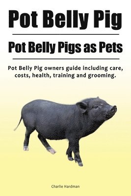 Charlie Hardman - Pot Belly Pig. Pot Belly Pigs as Pets. Pot Belly Pig owners guide including care, costs, health, training and grooming., Häftad
