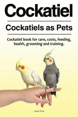 Cockatiel. Cockatiels as Pets. Cockatiel book for care, costs, feeding, health, grooming and training. 1