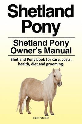 Shetland Pony. Shetland Pony Owner's Manual. Shetland Pony book for care, costs, health, diet and grooming. 1