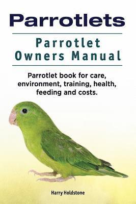 Parrotlets. Parrotlet Owners Manual. Parrotlet Book for Care, Environment, Training, Health, Feeding and Costs. 1