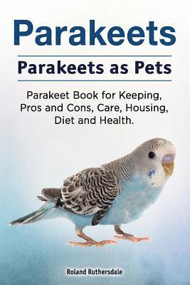 Parakeets. Parakeets as Pets. Parakeet Book for Keeping, Pros and Cons, Care, Housing, Diet and Health. 1