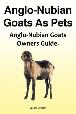 Anglo-Nubian Goats As Pets. Anglo-Nubian Goats Owners Guide. 1