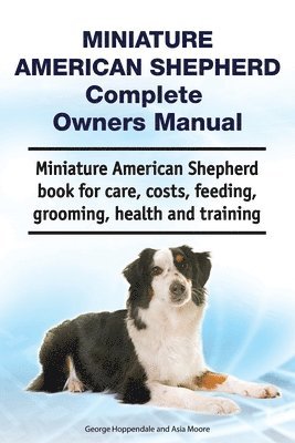 bokomslag Miniature American Shepherd Complete Owners Manual. Miniature American Shepherd book for care, costs, feeding, grooming, health and training.