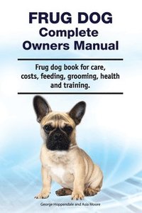 bokomslag Frug Dog Complete Owners Manual. Frug dog book for care, costs, feeding, grooming, health and training.