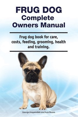 Frug Dog Complete Owners Manual. Frug dog book for care, costs, feeding, grooming, health and training. 1