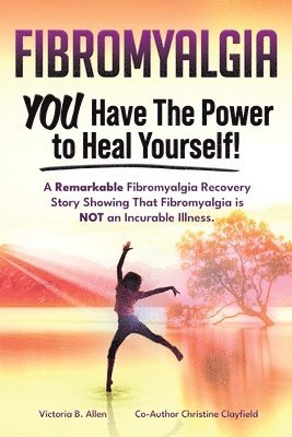 bokomslag Fibromyalgia. YOU Have the Power to Heal Yourself! A Remarkable Fibromyalgia Recovery Story Showing That Fibromyalgia is NOT an Incurable Illness. L