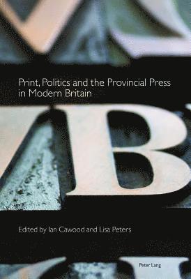 Print, Politics and the Provincial Press in Modern Britain 1