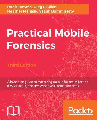 bokomslag Practical Mobile Forensics - Third Edition: A hands-on guide to mastering mobile forensics for the iOS, Android, and the Windows Phone platforms