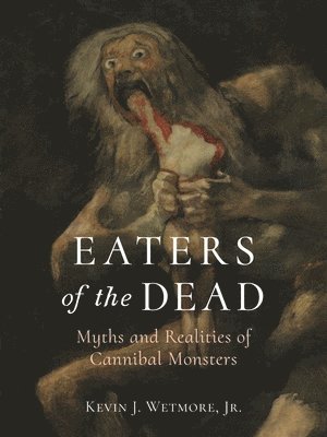 Kevin J. Wetmore Jr - Eaters of the Dead: Myths and Realities of Cannibal Monsters, Inbunden
