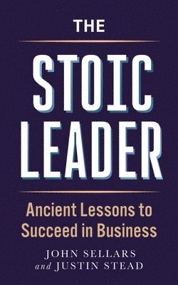 Justin Stead, John Sellars - The Stoic Leader: Ancient Lessons to Succeed in Business, Häftad