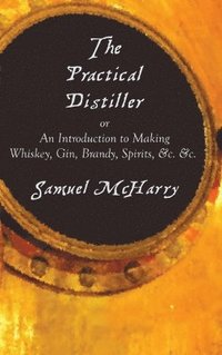 bokomslag The Practical Distiller, or an Introduction to Making Whiskey, Gin, Brandy, Spirits, &C. &C.