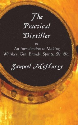 Practical Distiller, or an Introduction to Making Whiskey, Gin, Brandy, Spirits, &C. &C.
