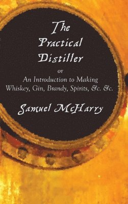 The Practical Distiller, or an Introduction to Making Whiskey, Gin, Brandy, Spirits, &C. &C. 1