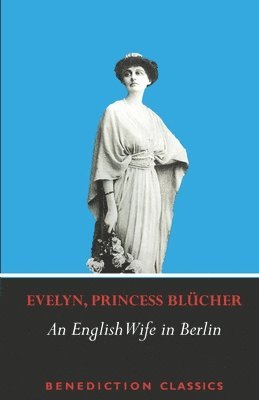 An English Wife in Berlin: A Private Memoir of Events, Politics and Daily Life in Germany Throughout the War and the Social Revolution of 1918 1