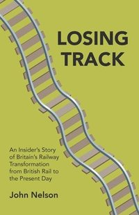bokomslag Losing Track: An Insider's Story of Britain's Railway Transformation from British Rail to the Present Day