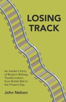 Losing Track: An Insider's Story of Britain's Railway Transformation from British Rail to the Present Day 1