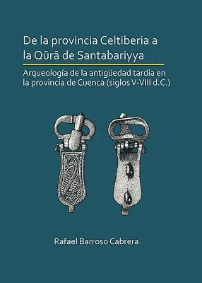 Rafael Barroso Cabrera - De la provincia Celtiberia a la qūrā de Santabariyya: Arqueología de la Antigüedad tardía en la provincia de Cuenca (siglos V-VIII d.C.), Häftad