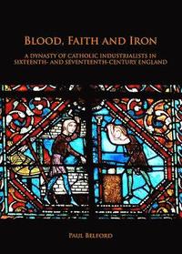 bokomslag Blood, Faith and Iron: A dynasty of Catholic industrialists in sixteenth- and seventeenth-century England