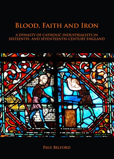 Paul Belford - Blood, Faith and Iron: A dynasty of Catholic industrialists in sixteenth- and seventeenth-century England, Häftad