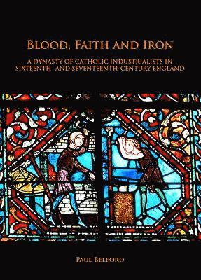 Blood, Faith and Iron: A dynasty of Catholic industrialists in sixteenth- and seventeenth-century England 1