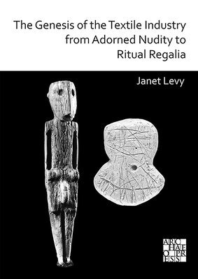 bokomslag The Genesis of the Textile Industry from Adorned Nudity to Ritual Regalia: The Changing Role of Fibre Crafts and Their Evolving Techniques of Manufacture in the Ancient Near East from the Natufian to