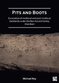 bokomslag Pits and Boots: Excavation of Medieval and Post-medieval Backlands under the Bon Accord Centre, Aberdeen