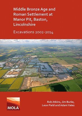 Middle Bronze Age and Roman Settlement at Manor Pit, Baston, Lincolnshire: Excavations 2002-2014 1