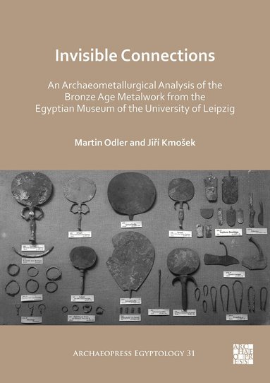 Martin Odler, Jiří Kmošek - Invisible Connections: An Archaeometallurgical Analysis of the Bronze Age Metalwork from the Egyptian Museum of the University of Leipzig, Häftad