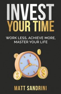 bokomslag Invest Your Time: Work less, Achieve more, Master your life