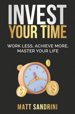 Invest Your Time: Work less, Achieve more, Master your life 1