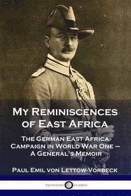 My Reminiscences of East Africa: The German East Africa Campaign in World War One - A General's Memoir 1