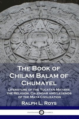 bokomslag The Book of Chilam Balam of Chumayel: Literature of the Yucatan Mayans; the Religion, Calendar and Legends of the Maya Civilization